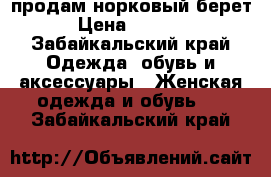 продам норковый берет › Цена ­ 5 000 - Забайкальский край Одежда, обувь и аксессуары » Женская одежда и обувь   . Забайкальский край